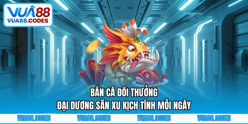 Bắn Cá Đổi Thưởng - Đại Dương Săn Xu Kịch Tính Mỗi Ngày