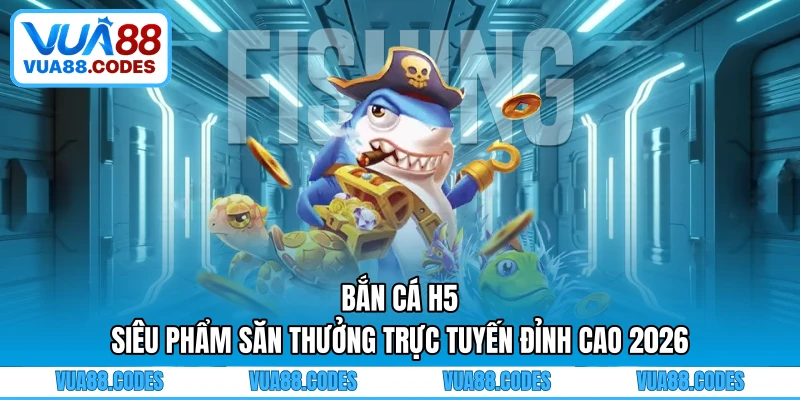 Bắn Cá H5 - Siêu Phẩm Săn Thưởng Trực Tuyến Đỉnh Cao 2026